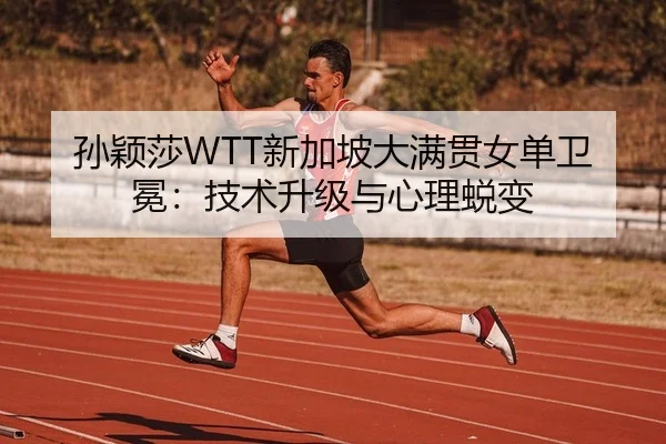 孙颖莎WTT新加坡大满贯女单卫冕：技术升级与心理蜕变