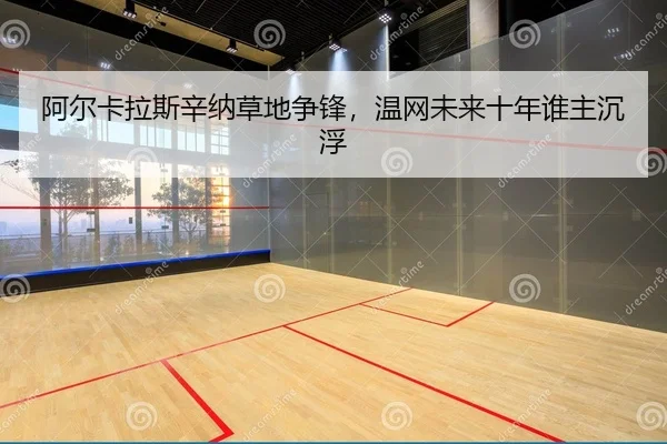 阿尔卡拉斯辛纳草地争锋，温网未来十年谁主沉浮